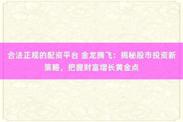 合法正规的配资平台 金龙腾飞：揭秘股市投资新策略，把握财富增长黄金点