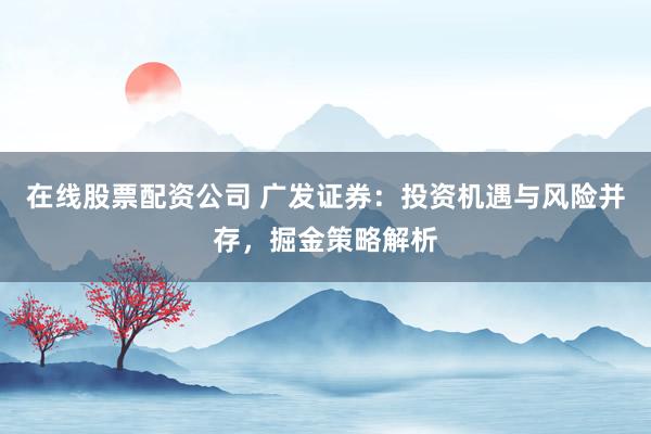 在线股票配资公司 广发证券：投资机遇与风险并存，掘金策略解析