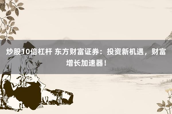炒股10倍杠杆 东方财富证券：投资新机遇，财富增长加速器！
