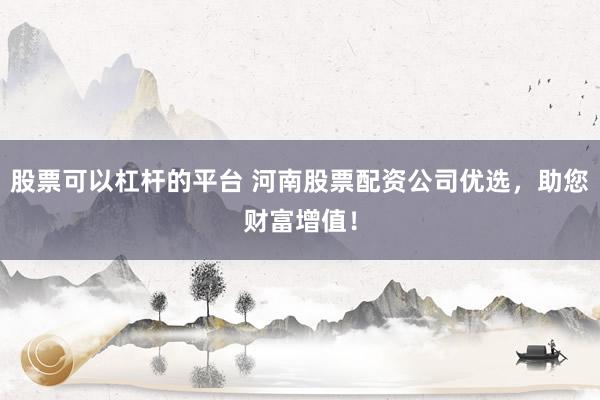 股票可以杠杆的平台 河南股票配资公司优选，助您财富增值！