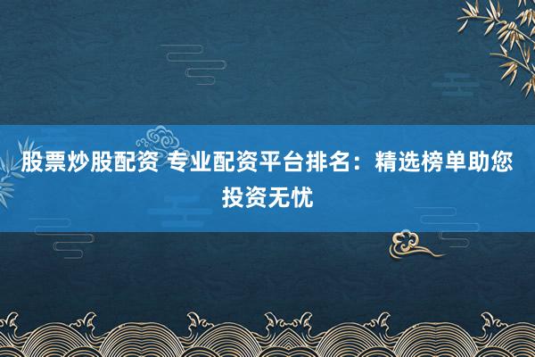 股票炒股配资 专业配资平台排名:精选榜单助您投资无忧