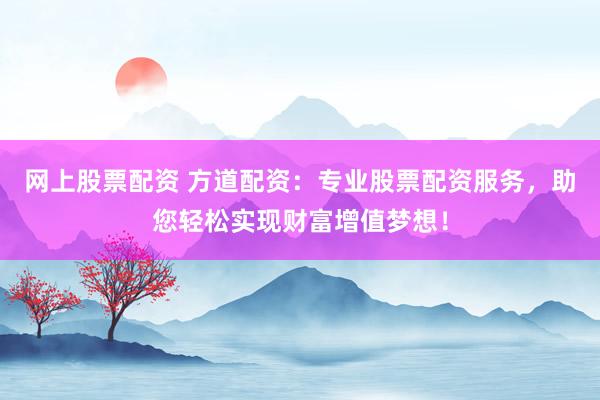 网上股票配资 方道配资：专业股票配资服务，助您轻松实现财富增值梦想！