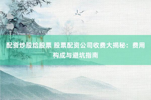 配资炒股给股票 股票配资公司收费大揭秘：费用构成与避坑指南