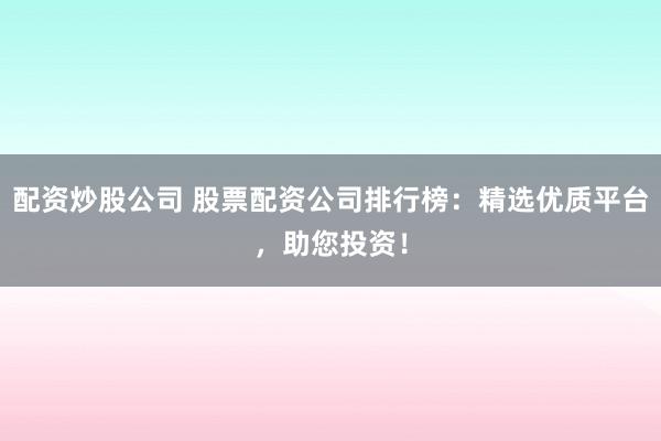 配资炒股公司 股票配资公司排行榜：精选优质平台，助您投资！