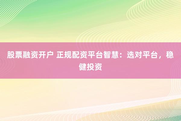 股票融资开户 正规配资平台智慧:选对平台,稳健投资