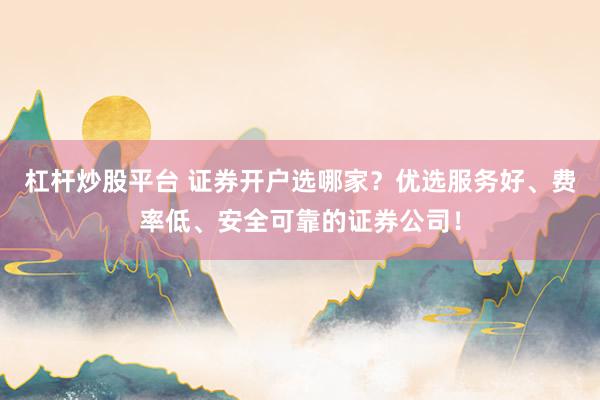 杠杆炒股平台 证券开户选哪家？优选服务好、费率低、安全可靠的证券公司！