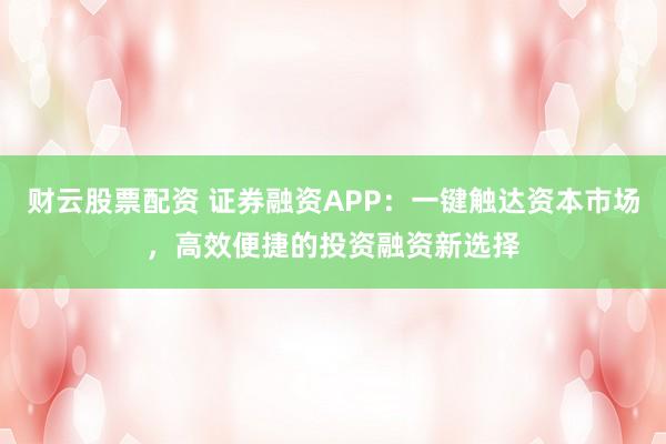 财云股票配资 证券融资APP：一键触达资本市场，高效便捷的投资融资新选择