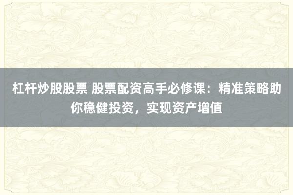 杠杆炒股股票 股票配资高手必修课：精准策略助你稳健投资，实现资产增值