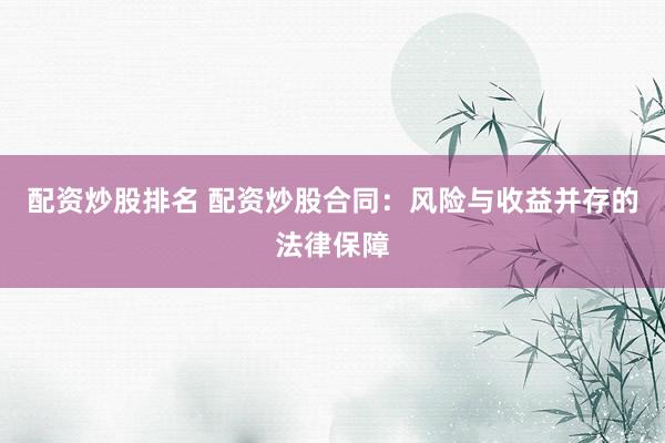 配资炒股排名 配资炒股合同：风险与收益并存的法律保障