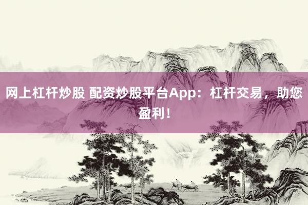 网上杠杆炒股 配资炒股平台App：杠杆交易，助您盈利！