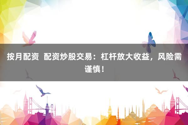按月配资  配资炒股交易：杠杆放大收益，风险需谨慎！