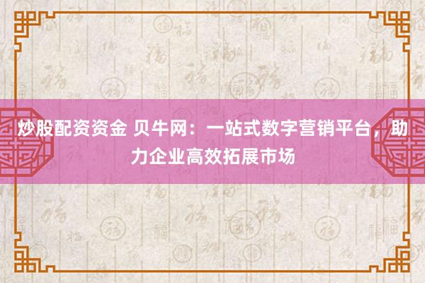 炒股配资资金 贝牛网：一站式数字营销平台，助力企业高效拓展市场