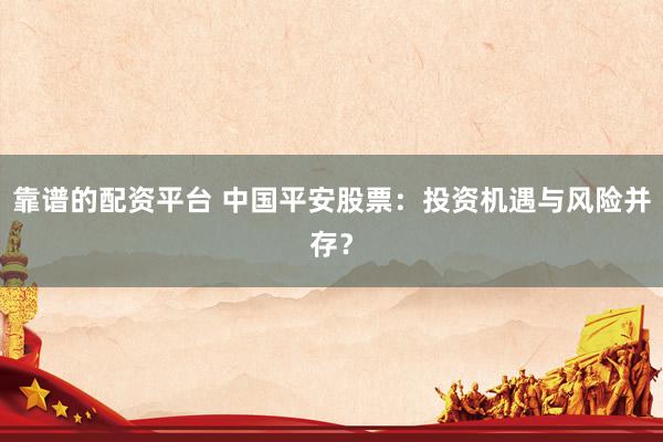 靠谱的配资平台 中国平安股票：投资机遇与风险并存？
