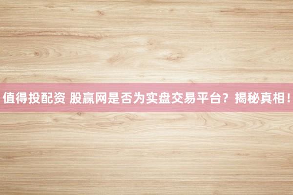 值得投配资 股赢网是否为实盘交易平台？揭秘真相！