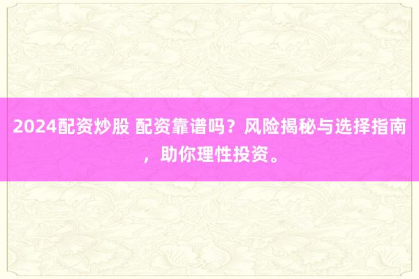 2024配资炒股 配资靠谱吗？风险揭秘与选择指南，助你理性投资。