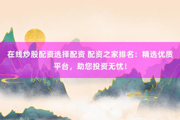 在线炒股配资选择配资 配资之家排名：精选优质平台，助您投资无忧！
