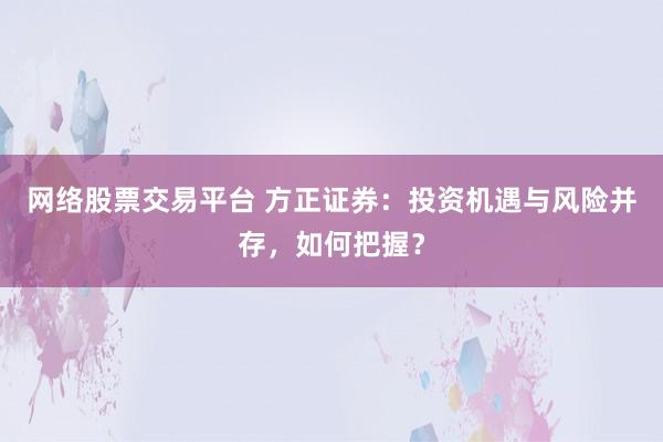 网络股票交易平台 方正证券：投资机遇与风险并存，如何把握？
