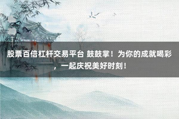 股票百倍杠杆交易平台 鼓鼓掌！为你的成就喝彩，一起庆祝美好时刻！