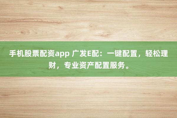 手机股票配资app 广发E配：一键配置，轻松理财，专业资产配置服务。