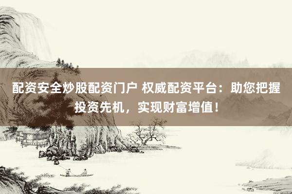 配资安全炒股配资门户 权威配资平台：助您把握投资先机，实现财富增值！