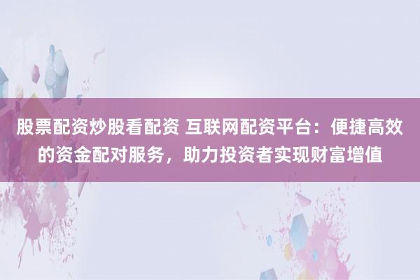 股票配资炒股看配资 互联网配资平台:便捷高效的资金配对服务,助力投资者实现财富增值