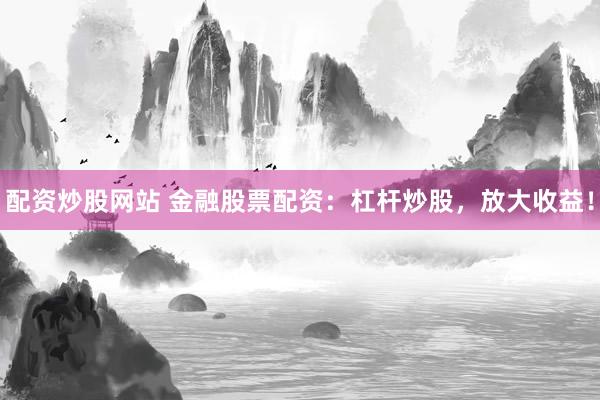 配资炒股网站 金融股票配资：杠杆炒股，放大收益！