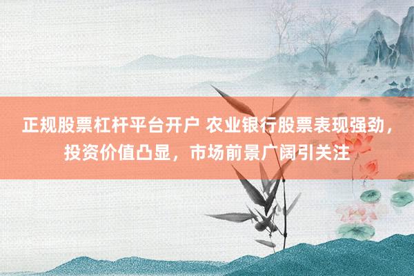 正规股票杠杆平台开户 农业银行股票表现强劲，投资价值凸显，市场前景广阔引关注