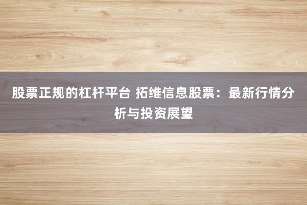 股票正规的杠杆平台 拓维信息股票：最新行情分析与投资展望