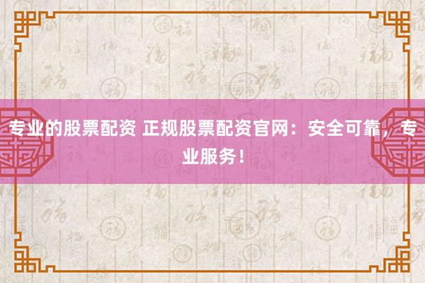 专业的股票配资 正规股票配资官网：安全可靠，专业服务！