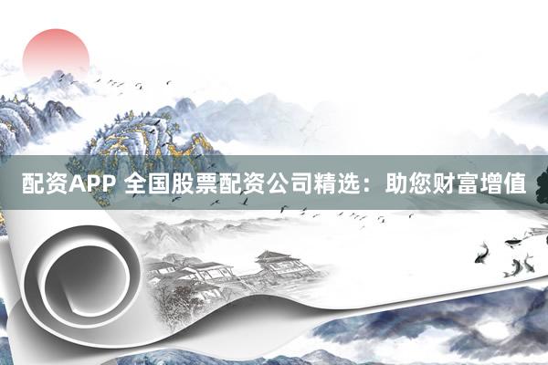 配资APP 全国股票配资公司精选：助您财富增值