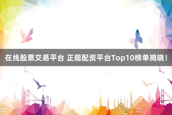 在线股票交易平台 正规配资平台Top10榜单揭晓！