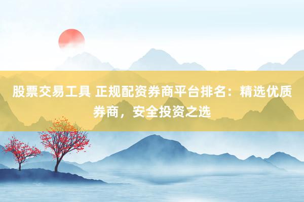股票交易工具 正规配资券商平台排名：精选优质券商，安全投资之选