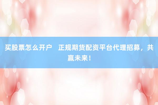 买股票怎么开户   正规期货配资平台代理招募，共赢未来！