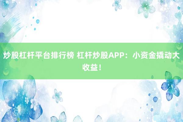 炒股杠杆平台排行榜 杠杆炒股APP：小资金撬动大收益！