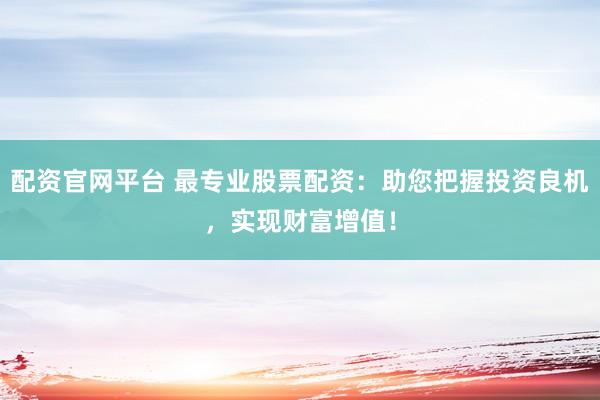 配资官网平台 最专业股票配资：助您把握投资良机，实现财富增值！