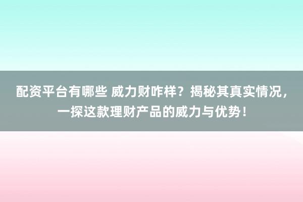 配资平台有哪些 威力财咋样？揭秘其真实情况，一探这款理财产品的威力与优势！
