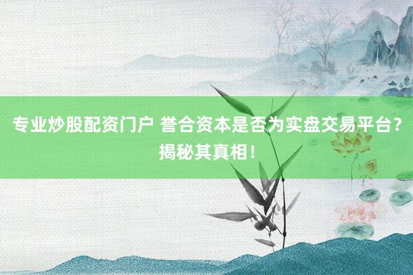 专业炒股配资门户 誉合资本是否为实盘交易平台？揭秘其真相！