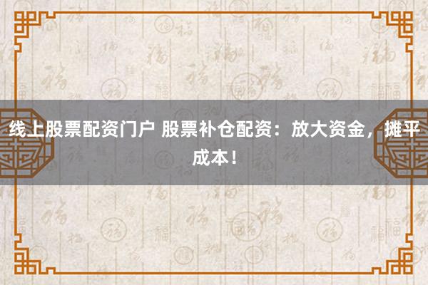 线上股票配资门户 股票补仓配资：放大资金，摊平成本！
