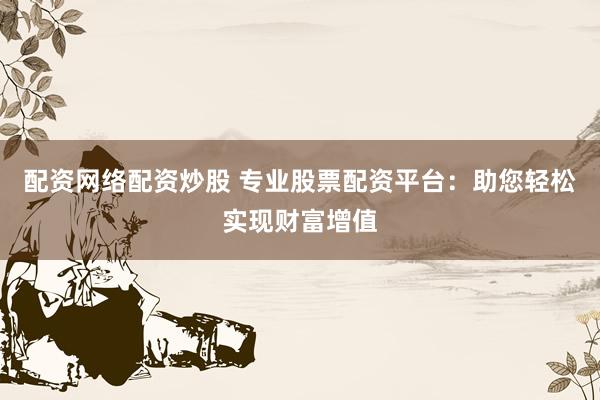 配资网络配资炒股 专业股票配资平台：助您轻松实现财富增值