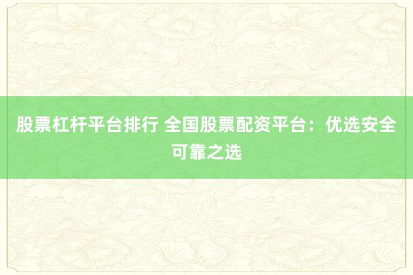 股票杠杆平台排行 全国股票配资平台：优选安全可靠之选