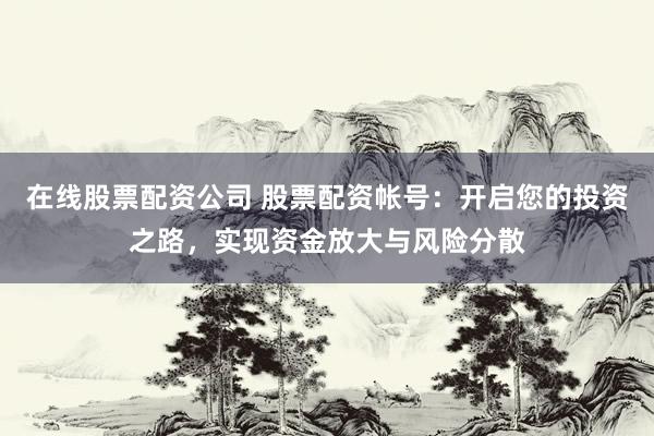 在线股票配资公司 股票配资帐号：开启您的投资之路，实现资金放大与风险分散