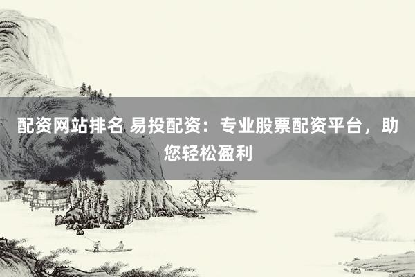 配资网站排名 易投配资：专业股票配资平台，助您轻松盈利