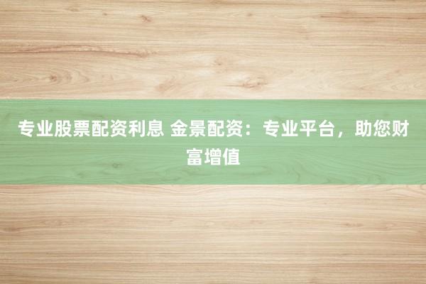 专业股票配资利息 金景配资：专业平台，助您财富增值