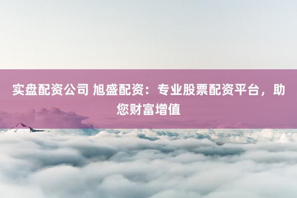 实盘配资公司 旭盛配资：专业股票配资平台，助您财富增值