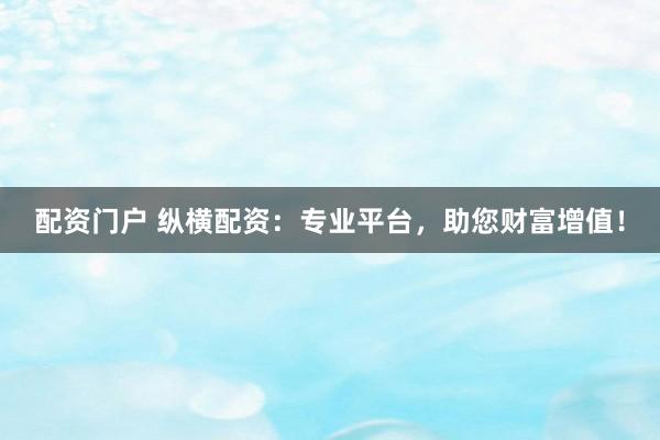 配资门户 纵横配资：专业平台，助您财富增值！
