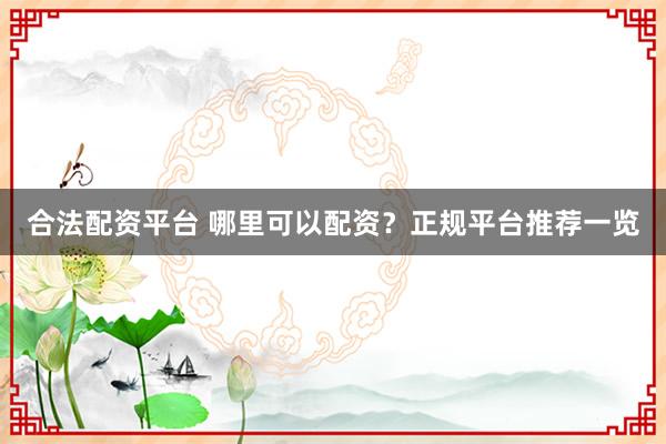 合法配资平台 哪里可以配资？正规平台推荐一览