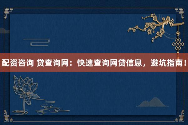 配资咨询 贷查询网：快速查询网贷信息，避坑指南！