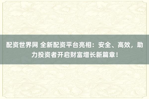 配资世界网 全新配资平台亮相：安全、高效，助力投资者开启财富增长新篇章！