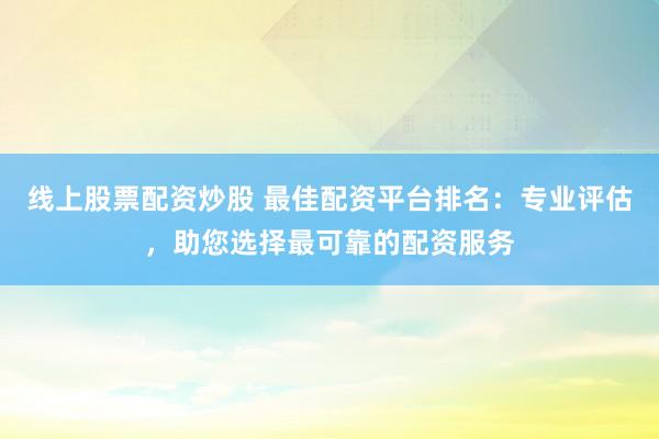 线上股票配资炒股 最佳配资平台排名：专业评估，助您选择最可靠的配资服务