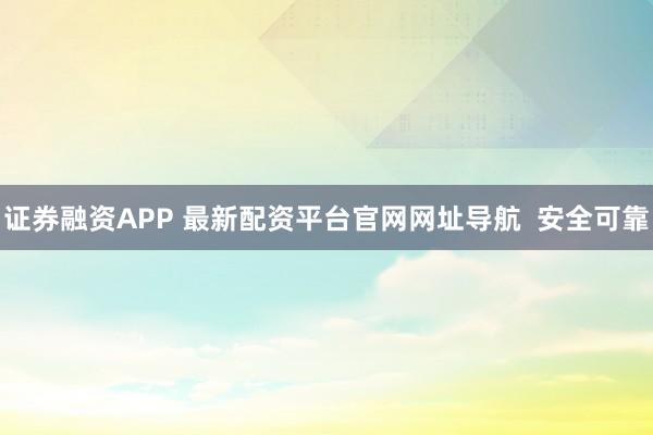 证券融资APP 最新配资平台官网网址导航  安全可靠